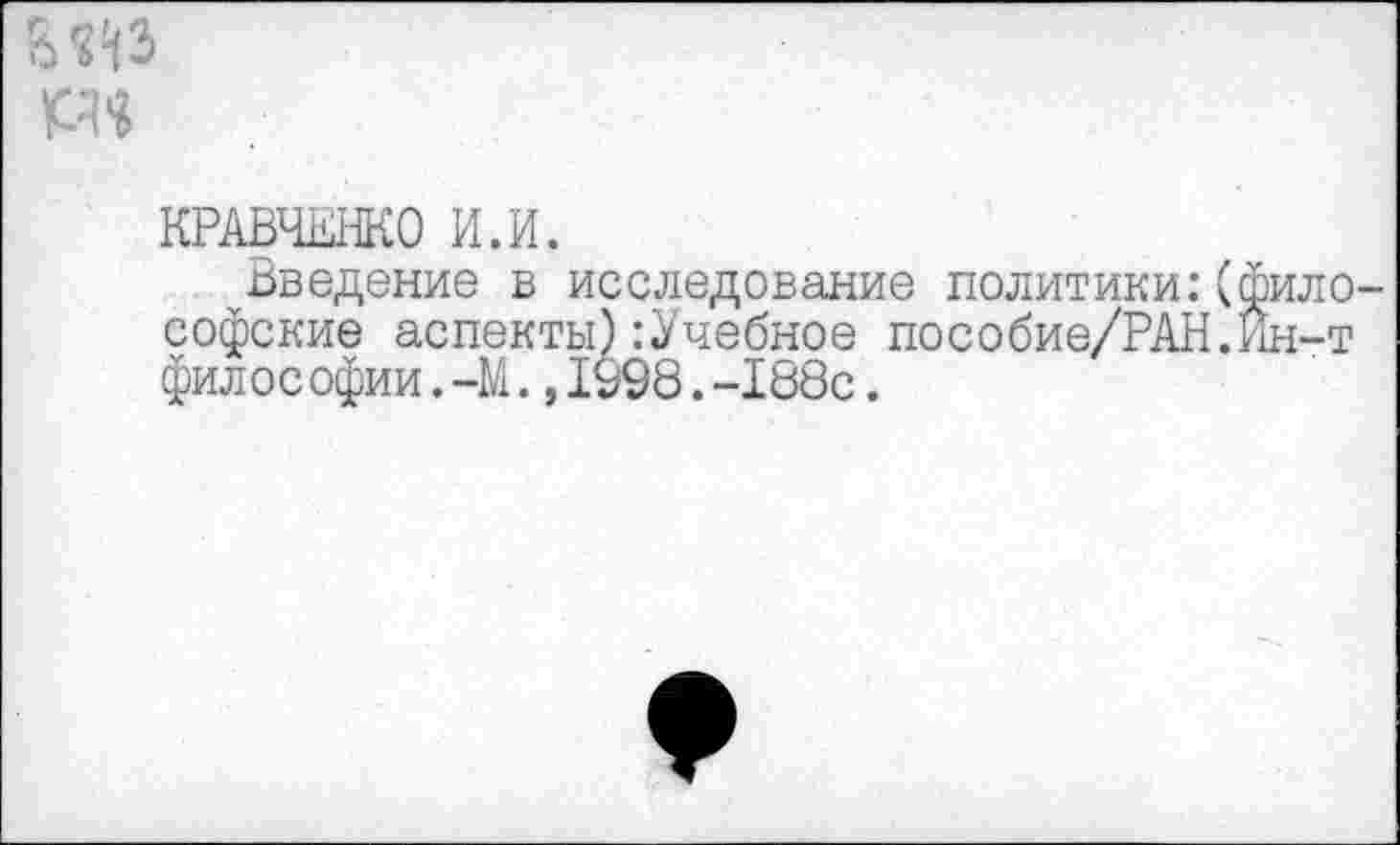 ﻿PH
КРАВЧЕГО И.И.
Введение в исследование политики:(философские аспекты):Учебное пособие/РАН.Ин-т философии. -М.,1998.-188с.